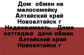 Дом (обмен на малосемейку) - Алтайский край, Новоалтайск г. Недвижимость » Дома, коттеджи, дачи обмен   . Алтайский край,Новоалтайск г.